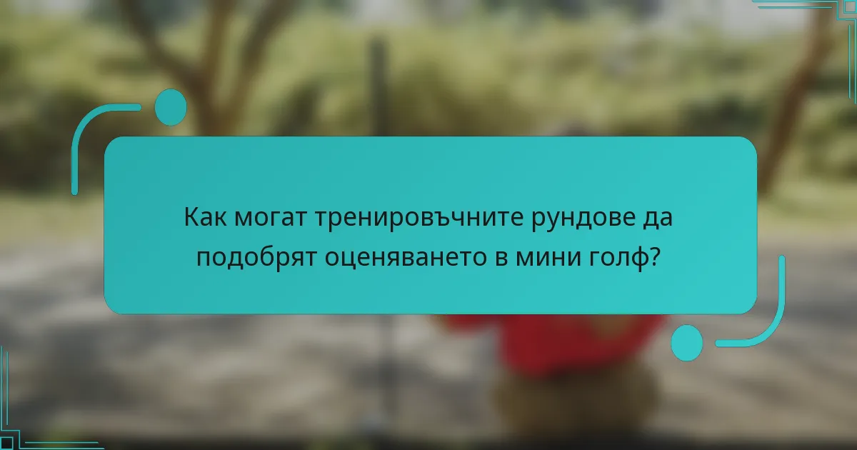 Как могат тренировъчните рундове да подобрят оценяването в мини голф?
