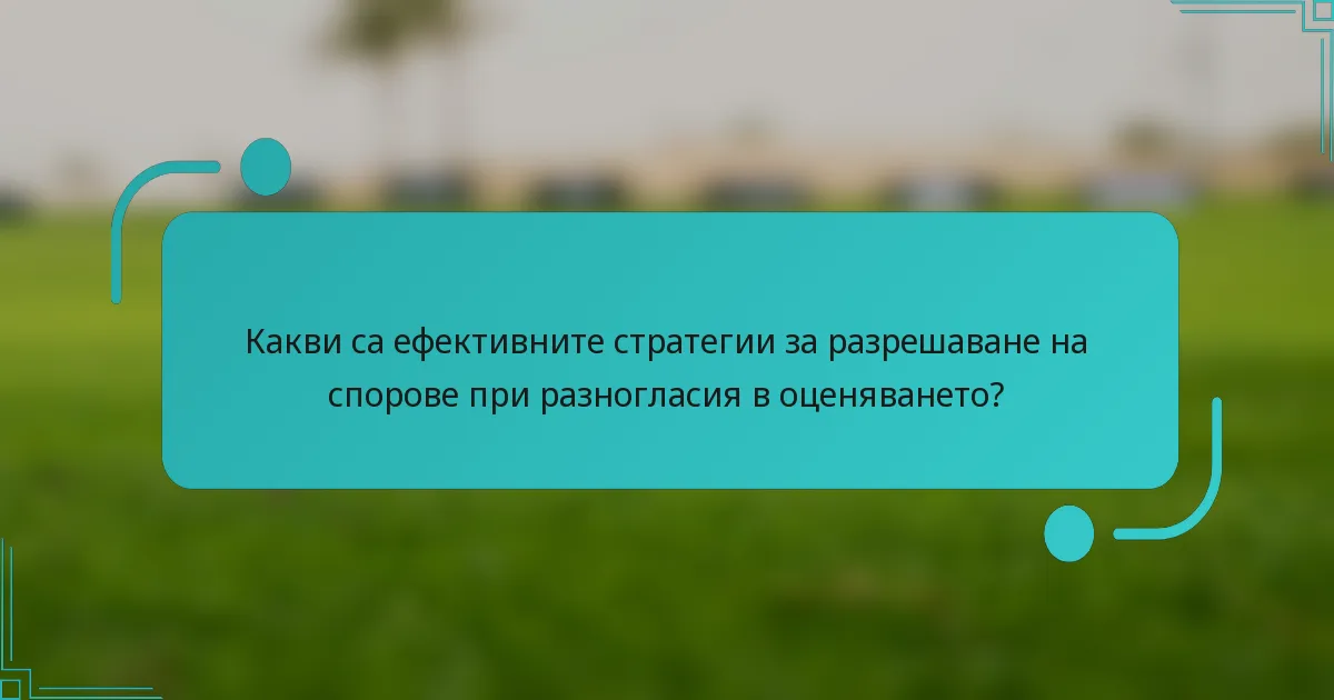 Какви са ефективните стратегии за разрешаване на спорове при разногласия в оценяването?