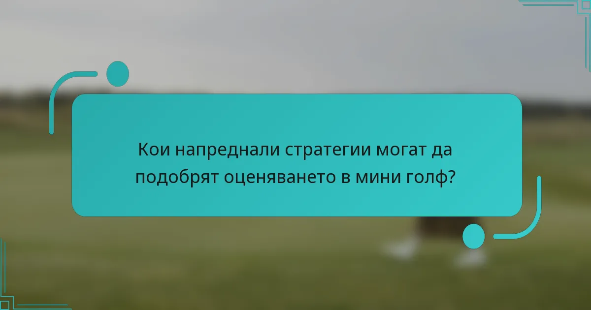 Кои напреднали стратегии могат да подобрят оценяването в мини голф?